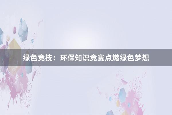 绿色竞技：环保知识竞赛点燃绿色梦想