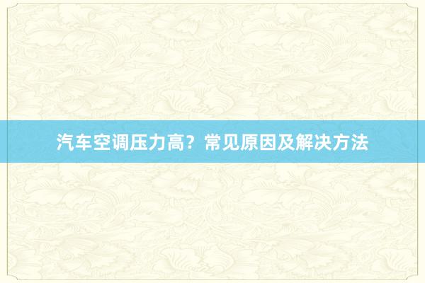 汽车空调压力高？常见原因及解决方法