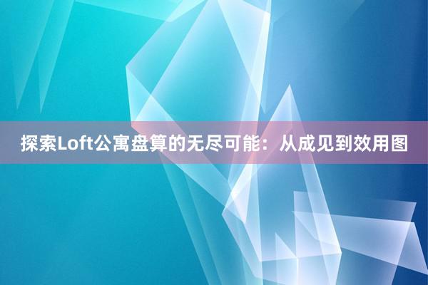 探索Loft公寓盘算的无尽可能：从成见到效用图